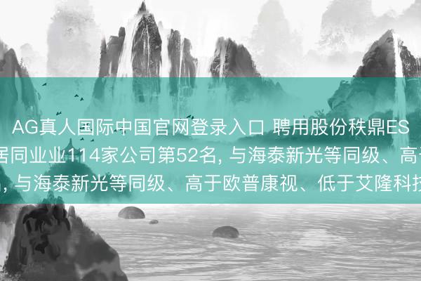 AG真人国际中国官网登录入口 聘用股份秩鼎ESG评级看护BBB， 位居同业业114家公司第52名， 与海泰新光等同级、高于欧普康视、低于艾隆科技等