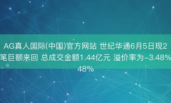 AG真人国际(中国)官方网站 世纪华通6月5日现2笔巨额来回 总成交金额1.44亿元 溢价率为-3.48%