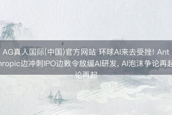 AG真人国际(中国)官方网站 环球AI来去受挫! Anthropic边冲刺IPO边敕令放缓AI研发, AI泡沫争论再起