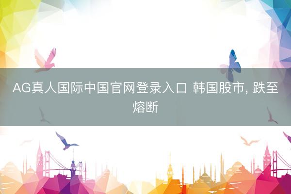 AG真人国际中国官网登录入口 韩国股市， 跌至熔断
