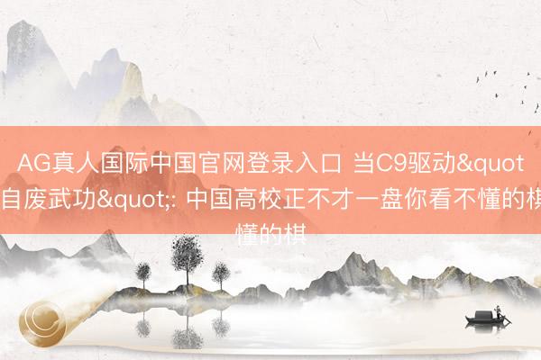 AG真人国际中国官网登录入口 当C9驱动"自废武功": 中国高校正不才一盘你看不懂的棋