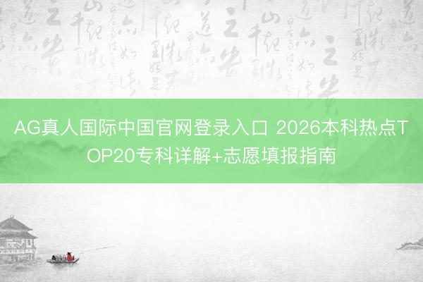 AG真人国际中国官网登录入口 2026本科热点TOP20专科详解+志愿填报指南
