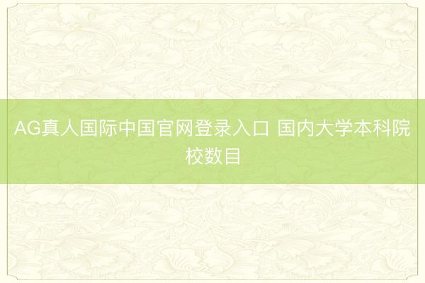 AG真人国际中国官网登录入口 国内大学本科院校数目