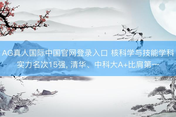 AG真人国际中国官网登录入口 核科学与技能学科实力名次15强, 清华、中科大A+比肩第一