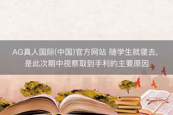 AG真人国际(中国)官方网站 随学生就寝去， 是此次期中视察取到手利的主要原因