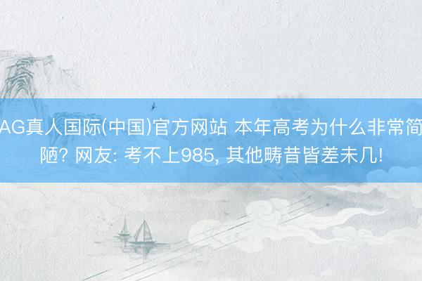 AG真人国际(中国)官方网站 本年高考为什么非常简陋? 网友: 考不上985， 其他畴昔皆差未几!