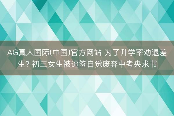AG真人国际(中国)官方网站 为了升学率劝退差生? 初三女生被逼签自觉废弃中考央求书