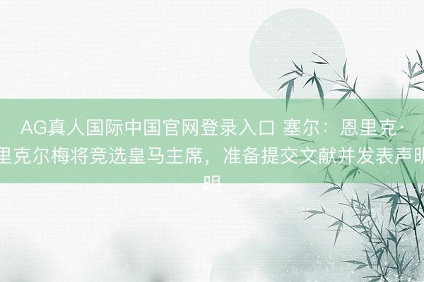 AG真人国际中国官网登录入口 塞尔：恩里克·里克尔梅将竞选皇马主席，准备提交文献并发表声明