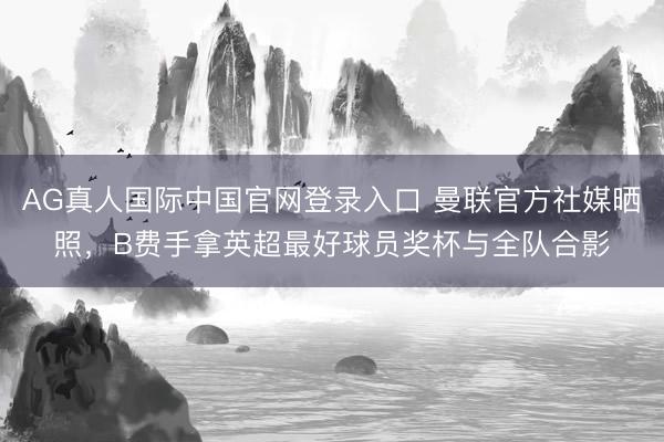 AG真人国际中国官网登录入口 曼联官方社媒晒照，B费手拿英超最好球员奖杯与全队合影