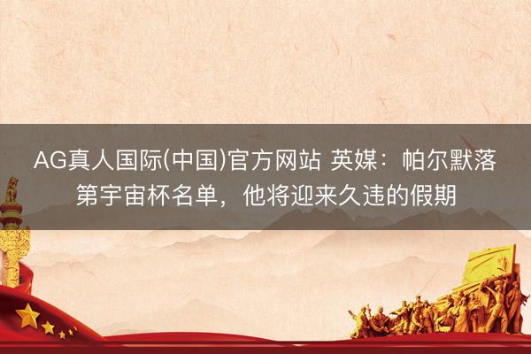 AG真人国际(中国)官方网站 英媒：帕尔默落第宇宙杯名单，他将迎来久违的假期