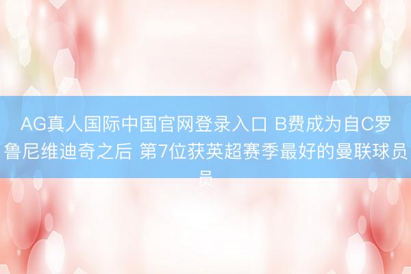 AG真人国际中国官网登录入口 B费成为自C罗鲁尼维迪奇之后 第7位获英超赛季最好的曼联球员