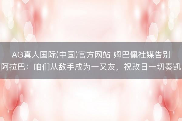 AG真人国际(中国)官方网站 姆巴佩社媒告别阿拉巴：咱们从敌手成为一又友，祝改日一切奏凯