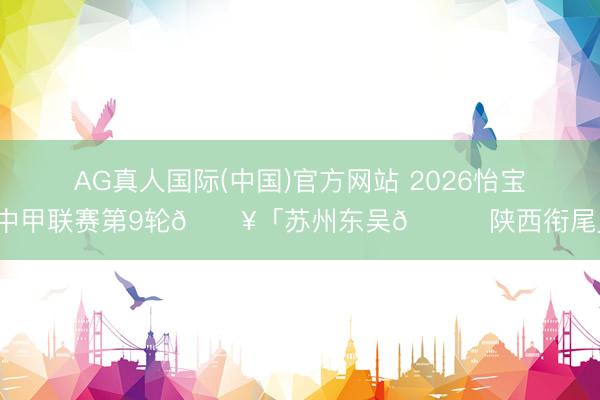 AG真人国际(中国)官方网站 2026怡宝中甲联赛第9轮🔥「苏州东吴🆚陕西衔尾」