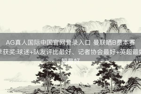 AG真人国际中国官网登录入口 曼联晒B费本赛季获奖:球迷+队友评比最好、记者协会最好+英超最好