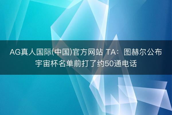 AG真人国际(中国)官方网站 TA：图赫尔公布宇宙杯名单前打了约50通电话
