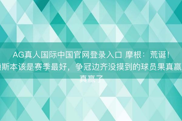AG真人国际中国官网登录入口 摩根：荒诞！赖斯本该是赛季最好，争冠边齐没摸到的球员果真赢了