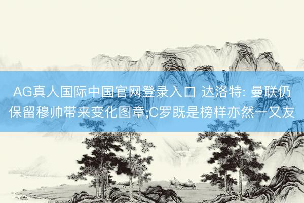 AG真人国际中国官网登录入口 达洛特: 曼联仍保留穆帅带来变化图章;C罗既是榜样亦然一又友
