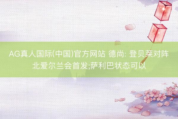 AG真人国际(中国)官方网站 德尚: 登贝莱对阵北爱尔兰会首发;萨利巴状态可以