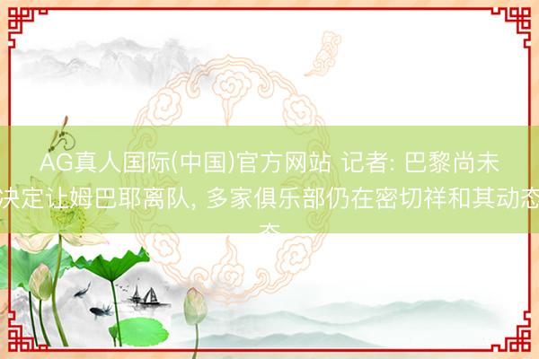 AG真人国际(中国)官方网站 记者: 巴黎尚未决定让姆巴耶离
