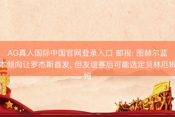 AG真人国际中国官网登录入口 邮报: 图赫尔蓝本倾向让罗杰斯首发， 但友谊赛后可能选定贝林厄姆