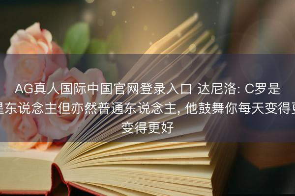 AG真人国际中国官网登录入口 达尼洛: C罗是外星东说念主但亦然普通东说念主， 他鼓舞你每天变得更好