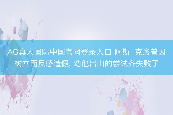 AG真人国际中国官网登录入口 阿斯: 克洛普因树立而反感造假， 劝他出山的尝试齐失败了