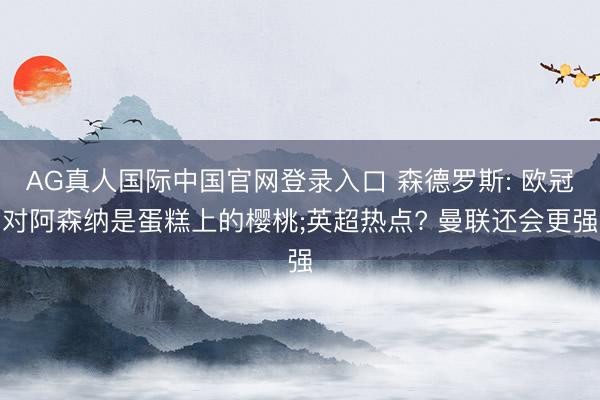 AG真人国际中国官网登录入口 森德罗斯: 欧冠对阿森纳是蛋糕