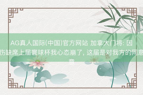 AG真人国际(中国)官方网站 加拿大门将: 因伤缺席上届寰球杯我心态崩了， 这届是对我方的同意