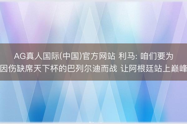 AG真人国际(中国)官方网站 利马: 咱们要为因伤缺席天下杯的巴列尔迪而战 让阿根廷站上巅峰