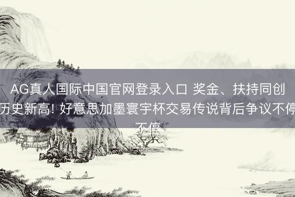AG真人国际中国官网登录入口 奖金、扶持同创历史新高! 好意思加墨寰宇杯交易传说背后争议不停