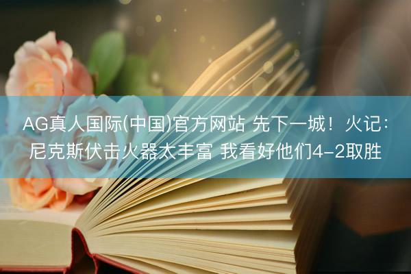 AG真人国际(中国)官方网站 先下一城!火记:尼克斯伏击火器太丰富 我看好他们4-2取胜