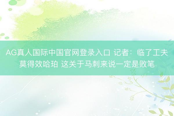 AG真人国际中国官网登录入口 记者：临了工夫莫得效哈珀 这关于马刺来说一定是败笔
