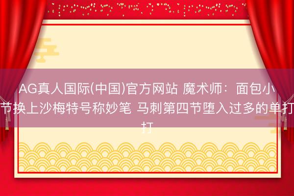 AG真人国际(中国)官方网站 魔术师：面包小节换上沙梅特号称妙笔 马刺第四节堕入过多的单打