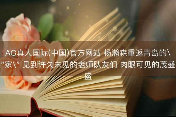 AG真人国际(中国)官方网站 杨瀚森重返青岛的