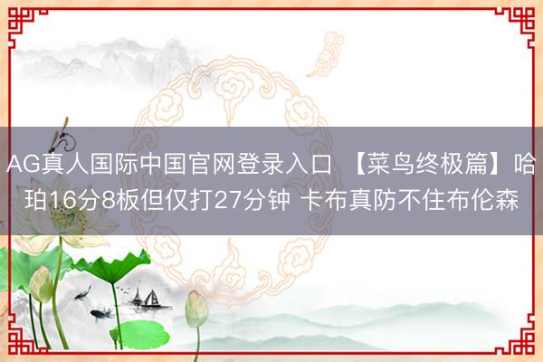 AG真人国际中国官网登录入口 【菜鸟终极篇】哈珀16分8板但仅打27分钟 卡布真防不住布伦森
