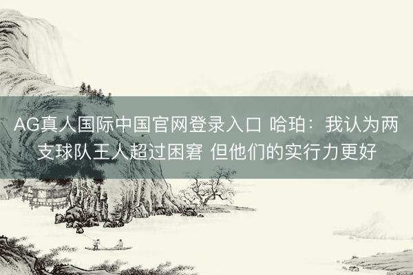 AG真人国际中国官网登录入口 哈珀：我认为两支球队王人超过困窘 但他们的实行力更好