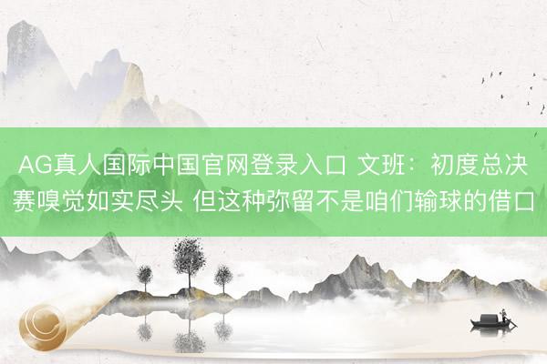 AG真人国际中国官网登录入口 文班：初度总决赛嗅觉如实尽头 但这种弥留不是咱们输球的借口