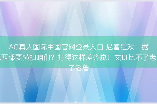 AG真人国际中国官网登录入口 尼蜜狂欢：据说西部要横扫咱们？打得这样差齐赢！文班比不了老詹