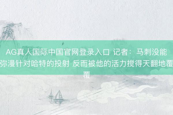 AG真人国际中国官网登录入口 记者：马刺没能弥漫针对哈特的投射 反而被他的活力搅得天翻地覆