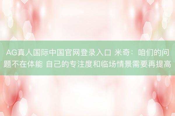 AG真人国际中国官网登录入口 米奇:咱们的问题不在体能 自己的专注度和临场情景需要再提高