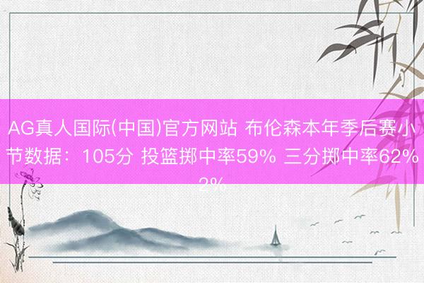 AG真人国际(中国)官方网站 布伦森本年季后赛小节数据：105分 投篮掷中率59% 三分掷中率62%