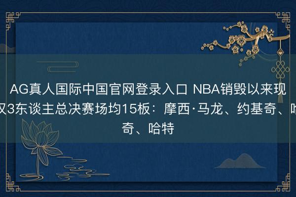 AG真人国际中国官网登录入口 NBA销毁以来现在仅3东谈主总决赛场均15板:摩西·马龙、约基奇、哈特