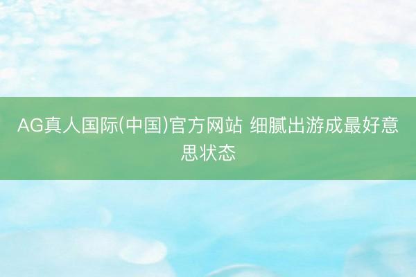 AG真人国际(中国)官方网站 细腻出游成最好意思状态