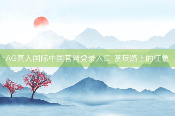 AG真人国际中国官网登录入口 赏玩路上的征象
