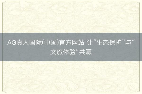 AG真人国际(中国)官方网站 让“生态保护”与“文旅体验”共赢