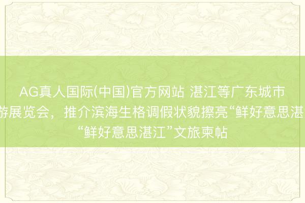 AG真人国际(中国)官方网站 湛江等广东城市亮相海峡旅游展览会，推介滨海生格调假状貌擦亮“鲜好意思湛江”文旅柬帖