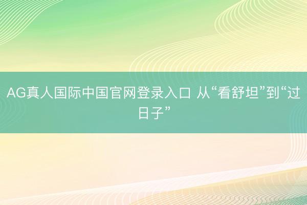 AG真人国际中国官网登录入口 从“看舒坦”到“过日子”