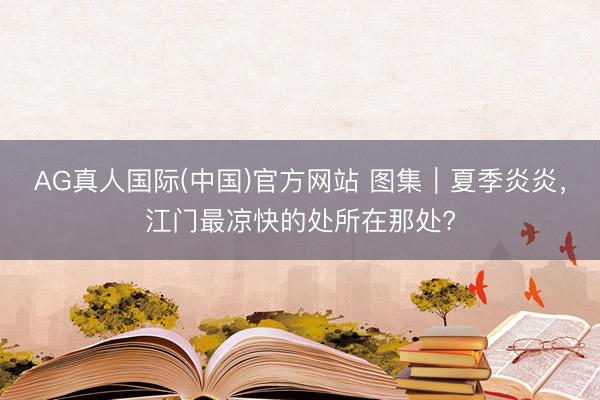 AG真人国际(中国)官方网站 图集｜夏季炎炎，江门最凉快的处所在那处?