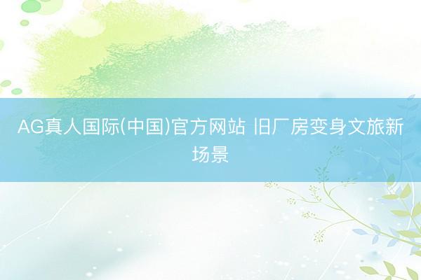 AG真人国际(中国)官方网站 旧厂房变身文旅新场景