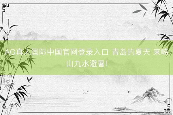 AG真人国际中国官网登录入口 青岛的夏天 来崂山九水避暑!